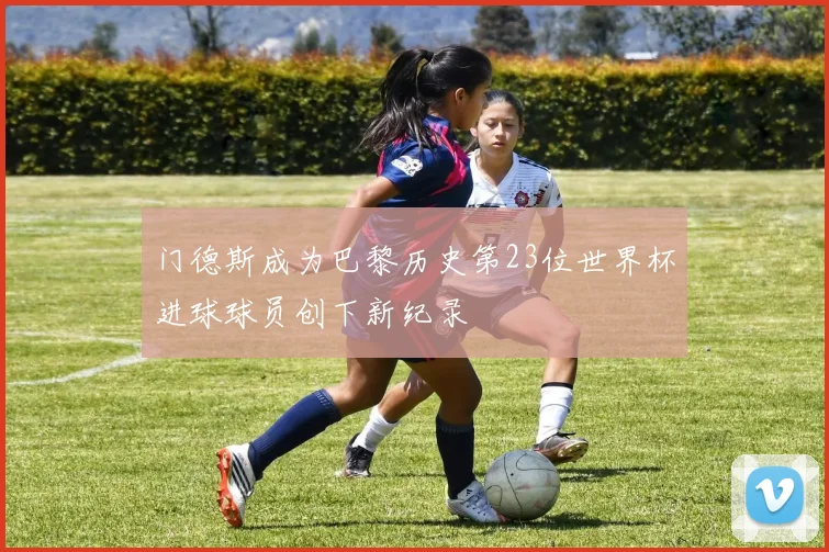 门德斯成为巴黎历史第23位世界杯进球球员创下新纪录