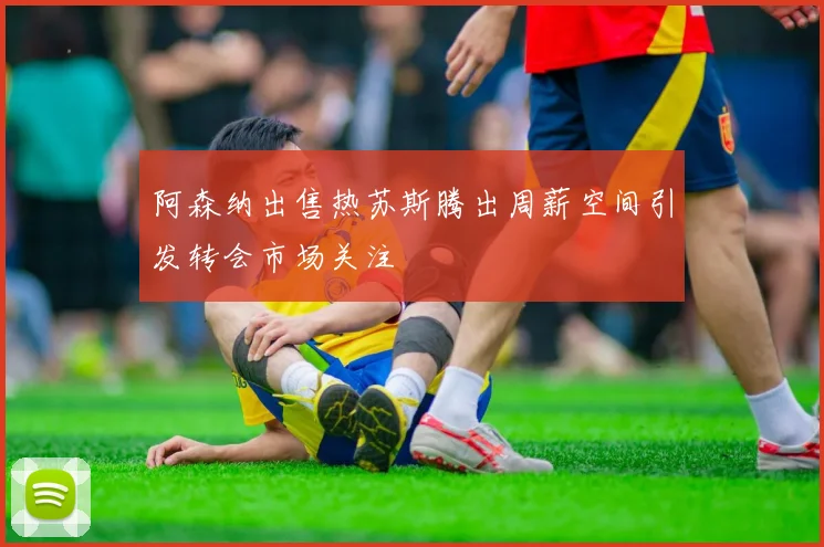 阿森纳出售热苏斯腾出周薪空间引发转会市场关注