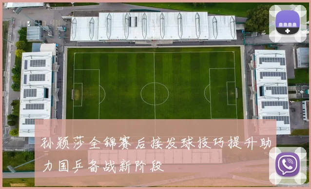 孙颖莎全锦赛后接发球技巧提升助力国乒备战新阶段