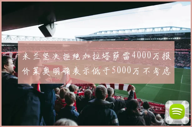 米兰坚决拒绝加拉塔萨雷4000万报价莱奥明确表示低于5000万不考虑交易